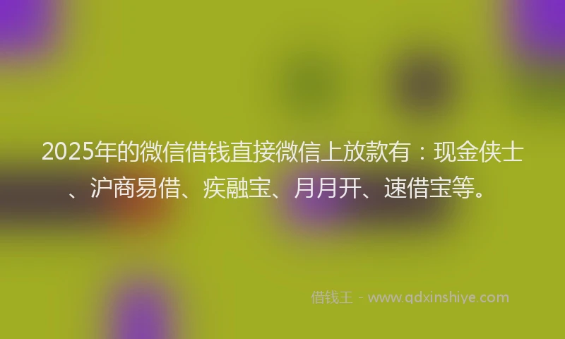 2025年的微信借钱直接微信上放款有：现金侠士、沪商易借、疾融宝、月月开、速借宝等。