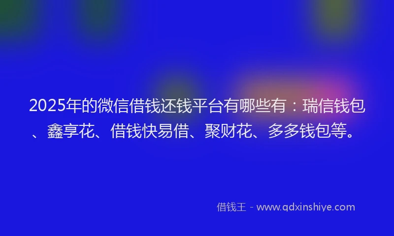 2025年的微信借钱还钱平台有哪些有：瑞信钱包、鑫享花、借钱快易借、聚财花、多多钱包等。