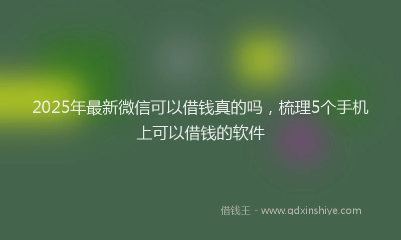 2025年最新微信可以借钱真的吗，梳理5个手机上可以借钱的软件