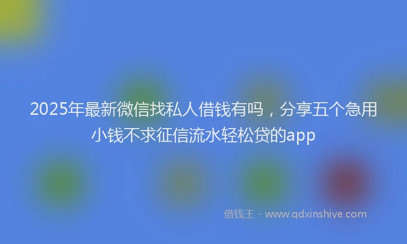 2025年最新微信找私人借钱有吗，分享五个急用小钱不求征信流水轻松贷的app