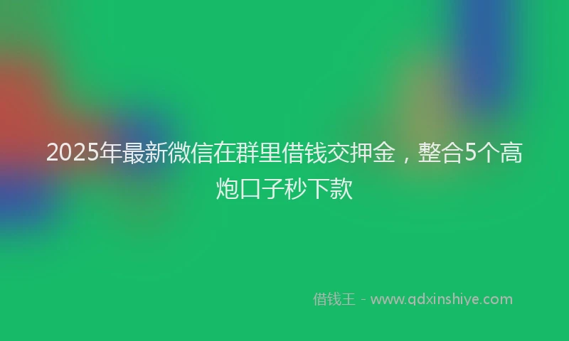 2025年最新微信在群里借钱交押金，整合5个高炮口子秒下款
