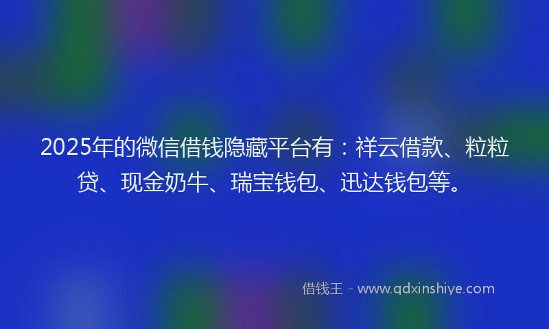 2025年的微信借钱隐藏平台有：祥云借款、粒粒贷、现金奶牛、瑞宝钱包、迅达钱包等。