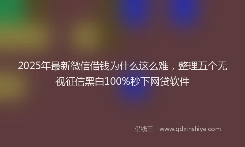 2025年最新微信借钱为什么这么难，整理五个无视征信黑白100%秒下网贷软件
