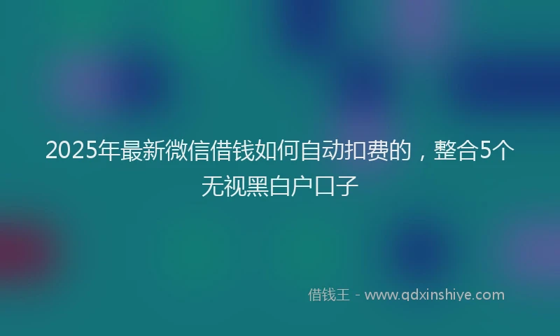 2025年最新微信借钱如何自动扣费的，整合5个无视黑白户口子