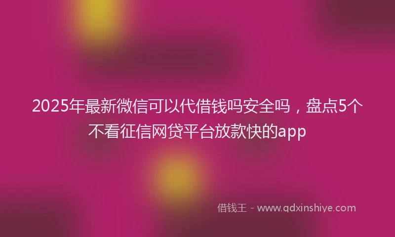 2025年最新微信可以代借钱吗安全吗，盘点5个不看征信网贷平台放款快的app
