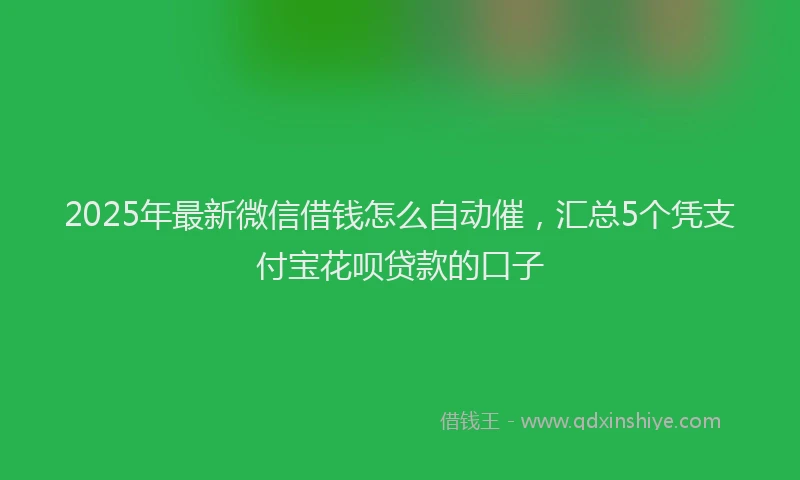 2025年最新微信借钱怎么自动催，汇总5个凭支付宝花呗贷款的口子