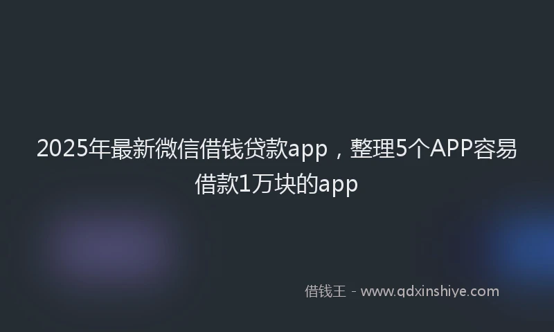 2025年最新微信借钱贷款app，整理5个APP容易借款1万块的app