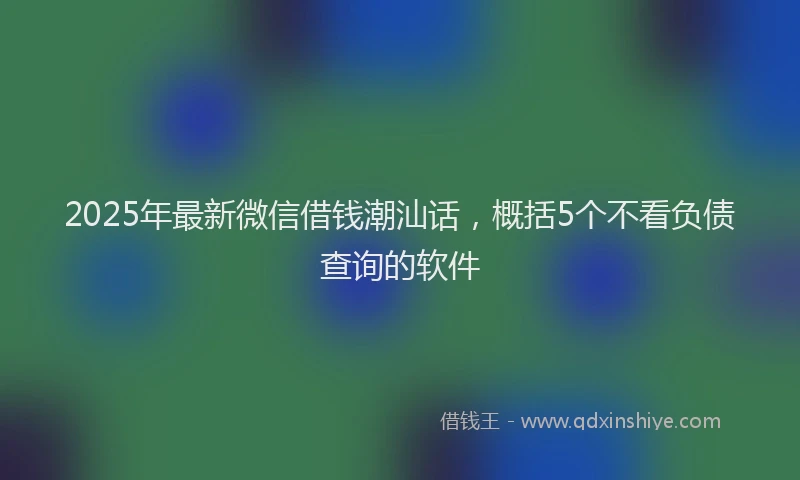 2025年最新微信借钱潮汕话，概括5个不看负债查询的软件