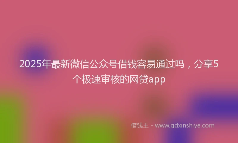 2025年最新微信公众号借钱容易通过吗，分享5个极速审核的网贷app