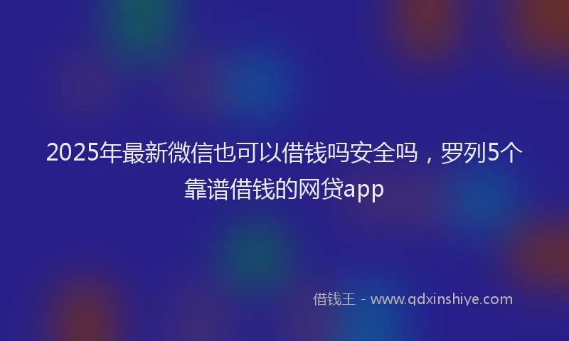 2025年最新微信也可以借钱吗安全吗，罗列5个靠谱借钱的网贷app