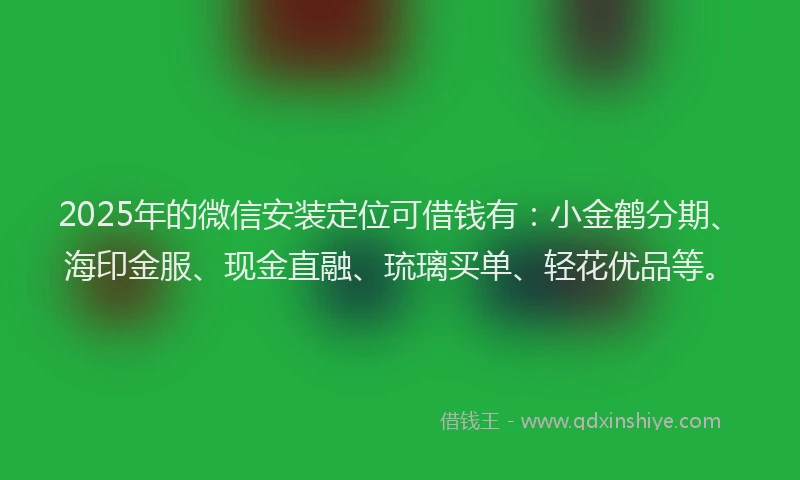 2025年的微信安装定位可借钱有：小金鹤分期、海印金服、现金直融、琉璃买单、轻花优品等。
