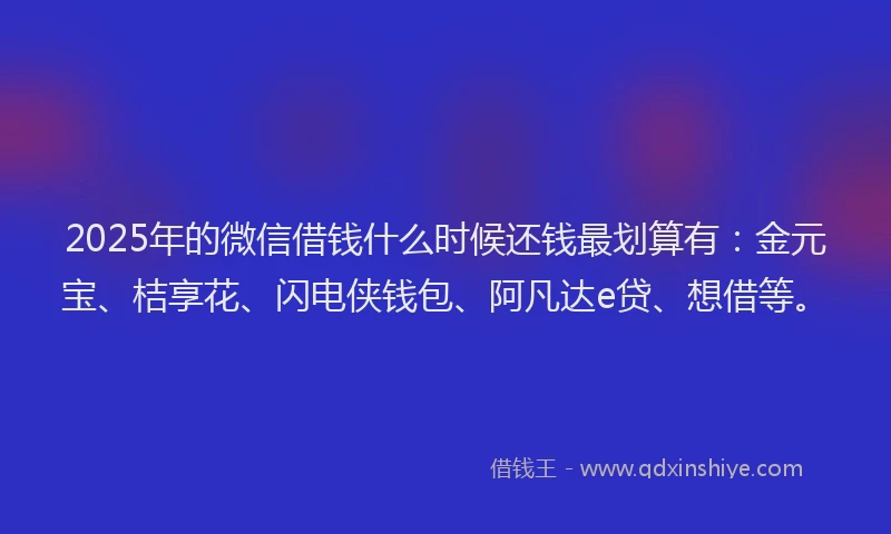 2025年的微信借钱什么时候还钱最划算有：金元宝、桔享花、闪电侠钱包、阿凡达e贷、想借等。