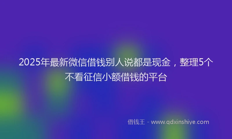 2025年最新微信借钱别人说都是现金，整理5个不看征信小额借钱的平台