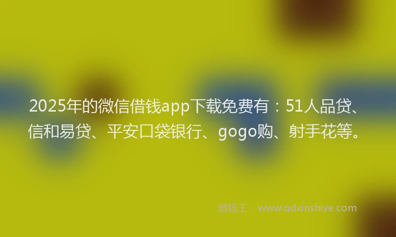 2025年的微信借钱app下载免费有：51人品贷、信和易贷、平安口袋银行、gogo购、射手花等。