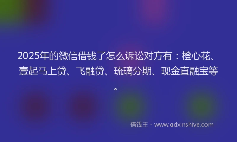 2025年的微信借钱了怎么诉讼对方有：橙心花、壹起马上贷、飞融贷、琉璃分期、现金直融宝等。