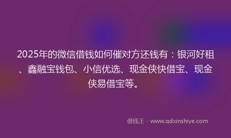 2025年的微信借钱如何催对方还钱有:银河好租、鑫融宝钱包、小信优选、现金侠快借宝、现金侠易借宝等。
