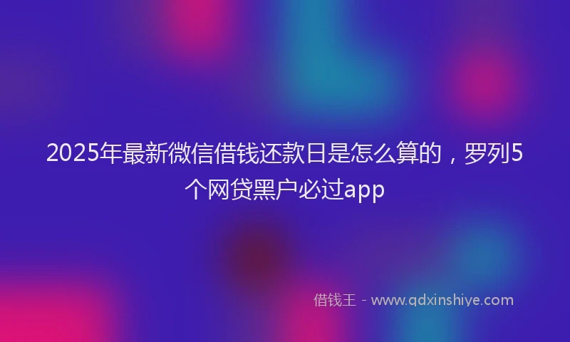 2025年最新微信借钱还款日是怎么算的，罗列5个网贷黑户必过app