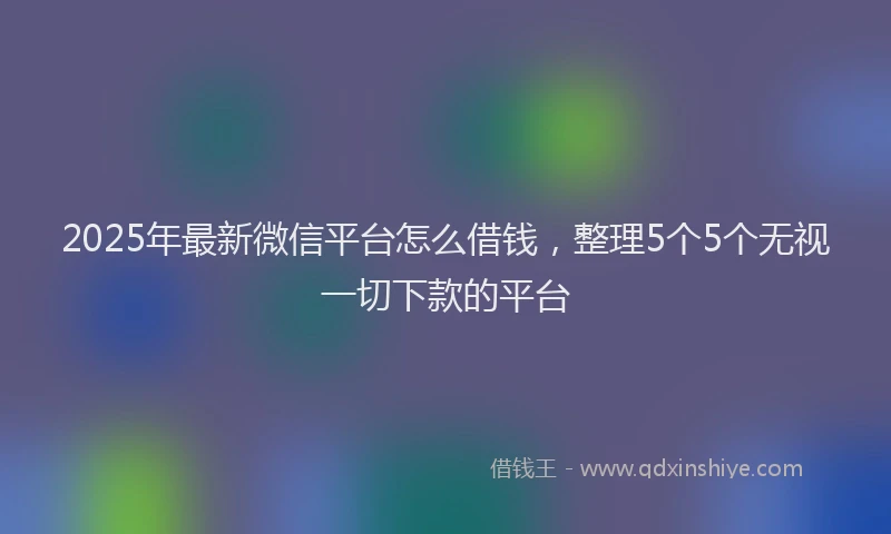 2025年最新微信平台怎么借钱，整理5个5个无视一切下款的平台