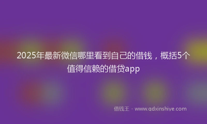 2025年最新微信哪里看到自己的借钱，概括5个值得信赖的借贷app