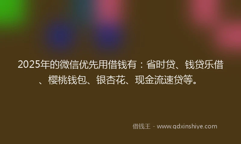 2025年的微信优先用借钱有：省时贷、钱贷乐借、樱桃钱包、银杏花、现金流速贷等。