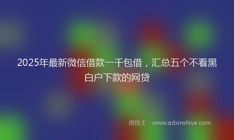 2025年最新微信借款一千包借，汇总五个不看黑白户下款的网贷
