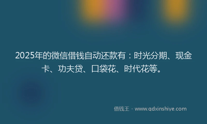 2025年的微信借钱自动还款有：时光分期、现金卡、功夫贷、口袋花、时代花等。