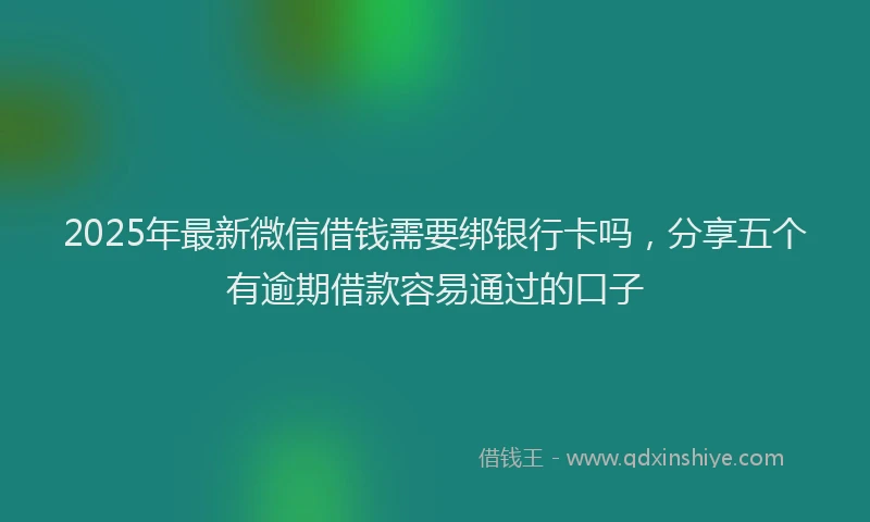 2025年最新微信借钱需要绑银行卡吗，分享五个有逾期借款容易通过的口子