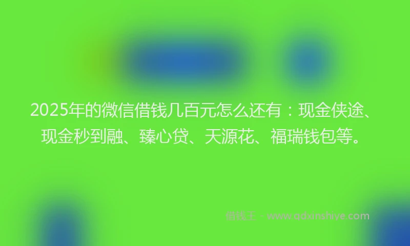 2025年的微信借钱几百元怎么还有：现金侠途、现金秒到融、臻心贷、天源花、福瑞钱包等。