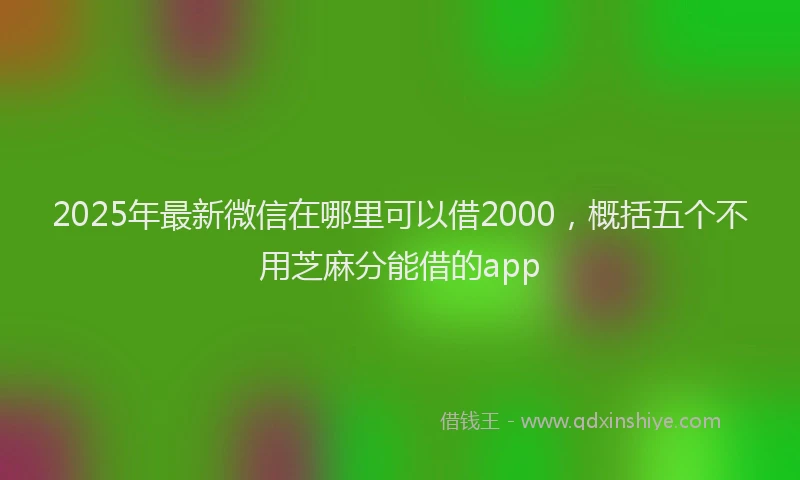 2025年最新微信在哪里可以借2000，概括五个不用芝麻分能借的app
