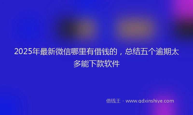 2025年最新微信哪里有借钱的，总结五个逾期太多能下款软件