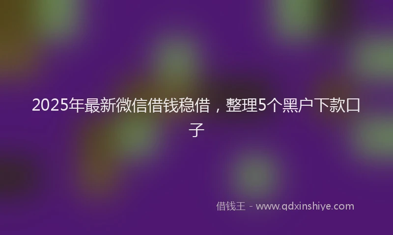 2025年最新微信借钱稳借，整理5个黑户下款口子