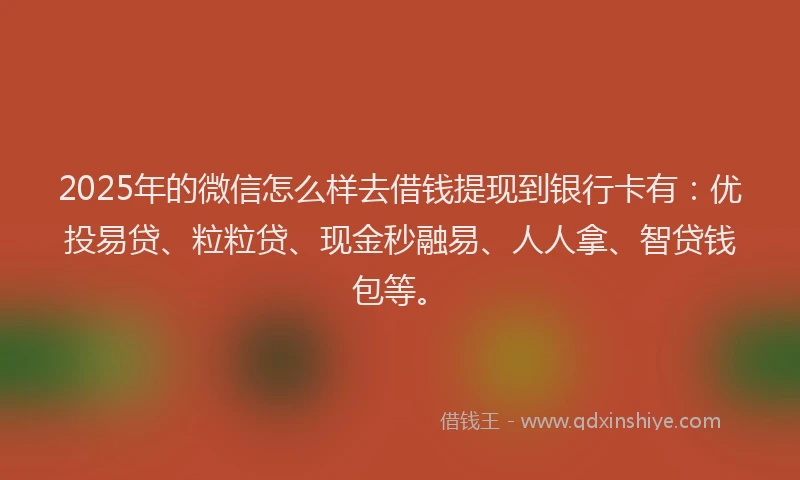 2025年的微信怎么样去借钱提现到银行卡有：优投易贷、粒粒贷、现金秒融易、人人拿、智贷钱包等。