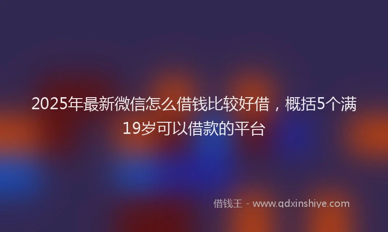 2025年最新微信怎么借钱比较好借，概括5个满19岁可以借款的平台