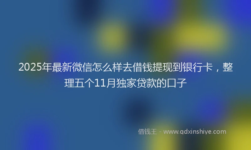 2025年最新微信怎么样去借钱提现到银行卡，整理五个11月独家贷款的口子