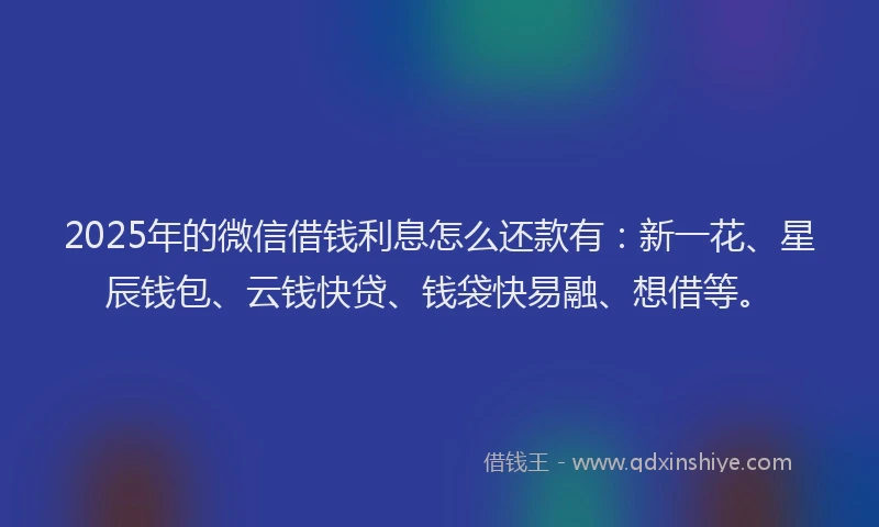 2025年的微信借钱利息怎么还款有：新一花、星辰钱包、云钱快贷、钱袋快易融、想借等。