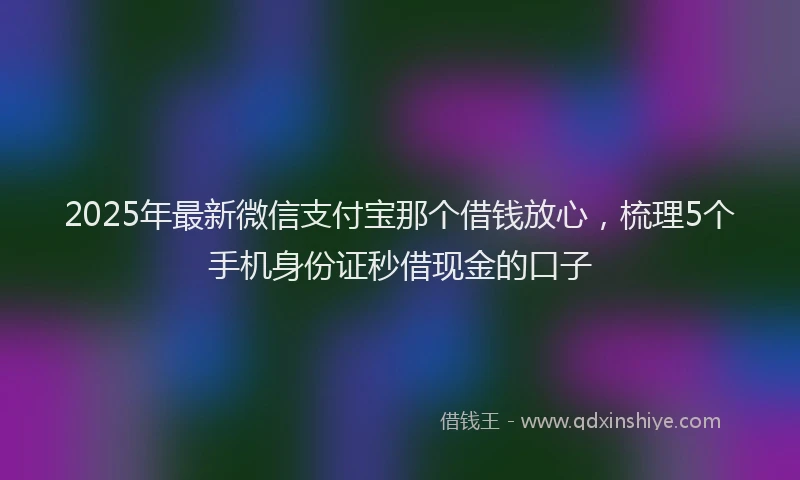 2025年最新微信支付宝那个借钱放心，梳理5个手机身份证秒借现金的口子
