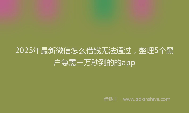 2025年最新微信怎么借钱无法通过，整理5个黑户急需三万秒到的的app