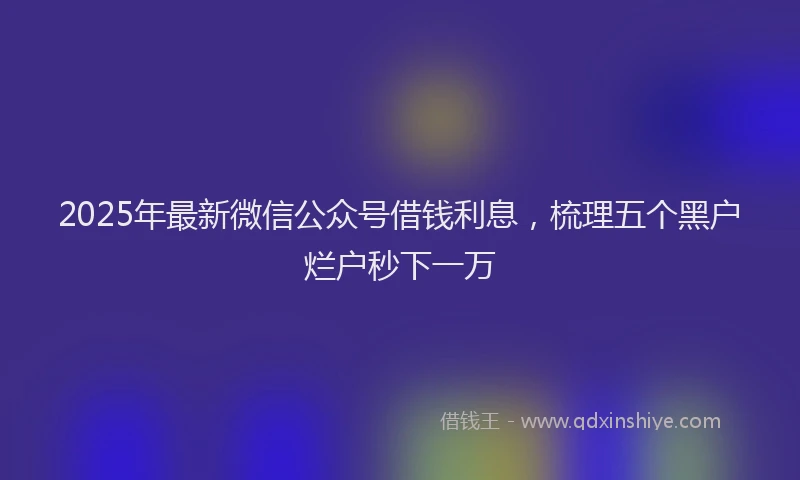 2025年最新微信公众号借钱利息，梳理五个黑户烂户秒下一万