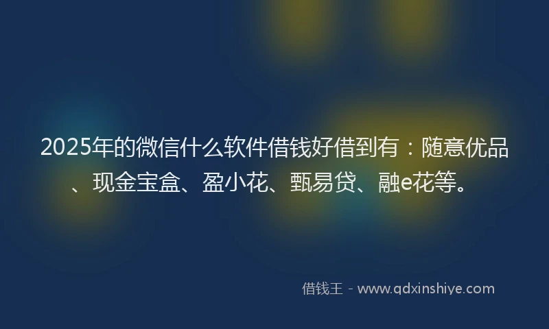 2025年的微信什么软件借钱好借到有：随意优品、现金宝盒、盈小花、甄易贷、融e花等。
