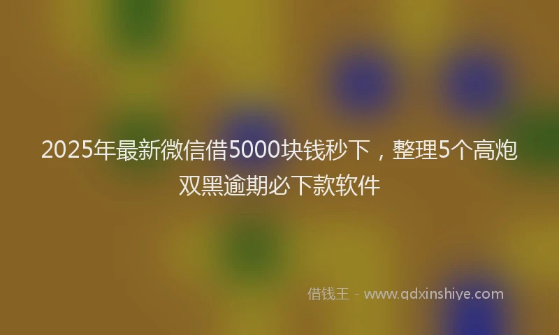 2025年最新微信借5000块钱秒下，整理5个高炮双黑逾期必下款软件