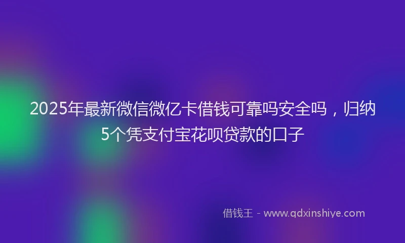 2025年最新微信微亿卡借钱可靠吗安全吗，归纳5个凭支付宝花呗贷款的口子