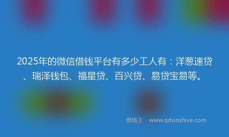 2025年的微信借钱平台有多少工人有：洋葱速贷、瑞泽钱包、福星贷、百兴贷、易贷宝易等。