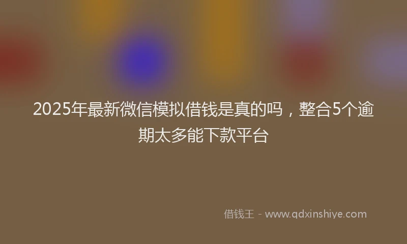 2025年最新微信模拟借钱是真的吗，整合5个逾期太多能下款平台