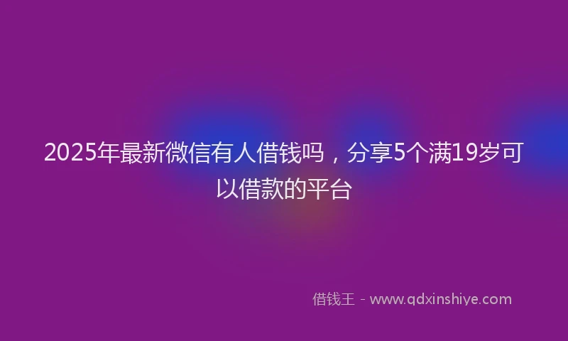 2025年最新微信有人借钱吗，分享5个满19岁可以借款的平台