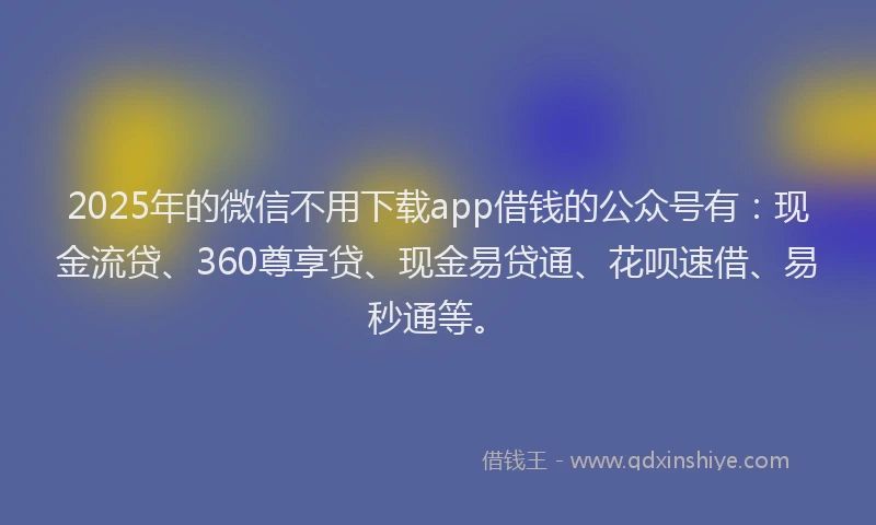 2025年的微信不用下载app借钱的公众号有：现金流贷、360尊享贷、现金易贷通、花呗速借、易秒通等。