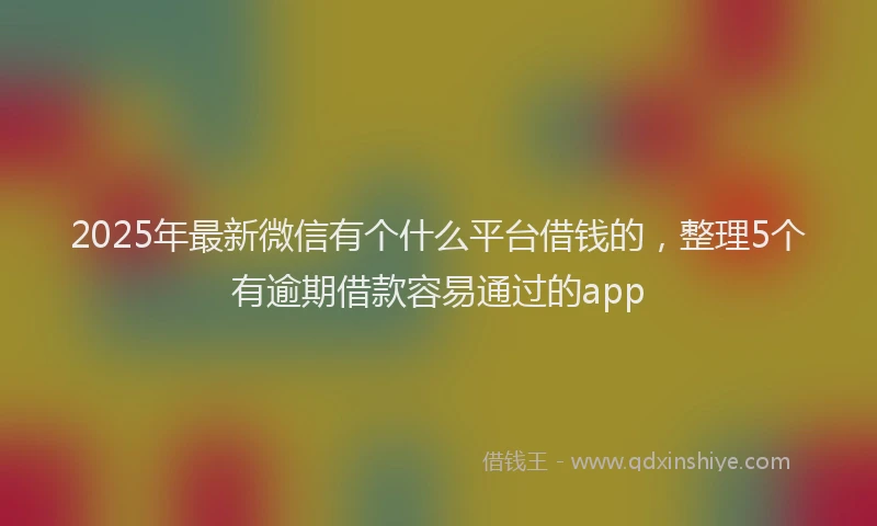2025年最新微信有个什么平台借钱的，整理5个有逾期借款容易通过的app