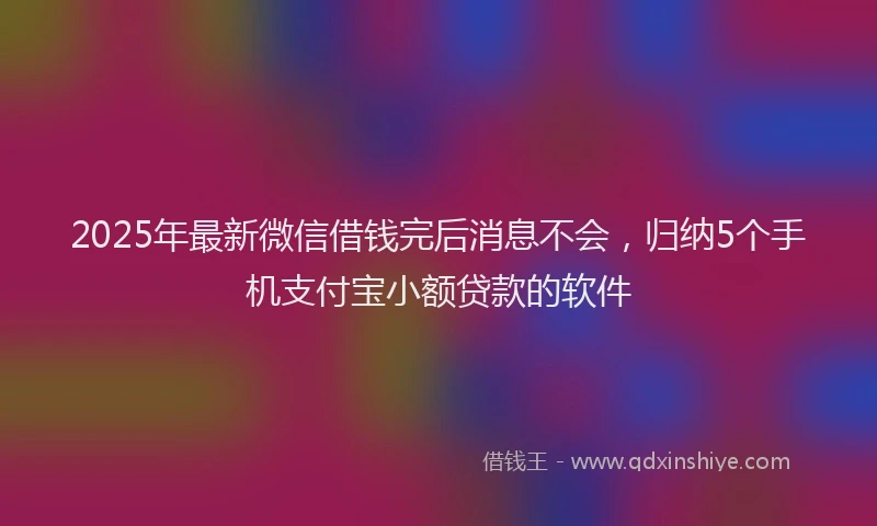 2025年最新微信借钱完后消息不会，归纳5个手机支付宝小额贷款的软件