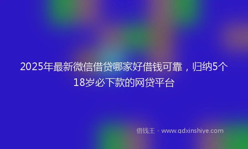 2025年最新微信借贷哪家好借钱可靠，归纳5个18岁必下款的网贷平台