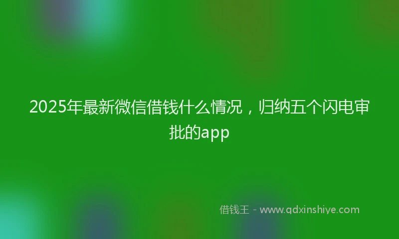 2025年最新微信借钱什么情况，归纳五个闪电审批的app