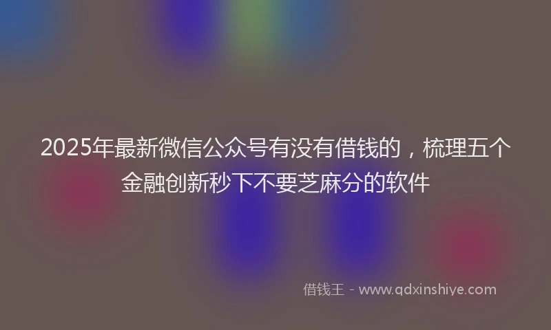 2025年最新微信公众号有没有借钱的，梳理五个金融创新秒下不要芝麻分的软件